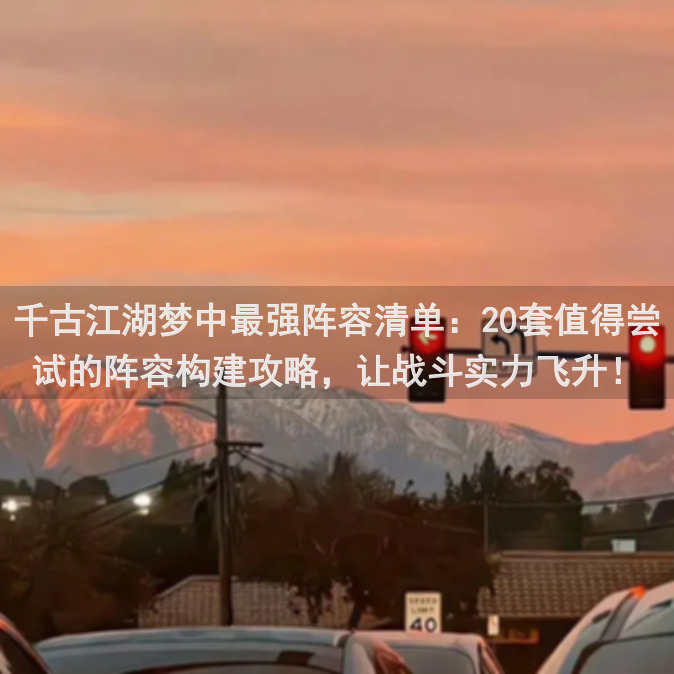 千古江湖梦中最强阵容清单：20套值得尝试的阵容构建攻略，让战斗实力飞升！