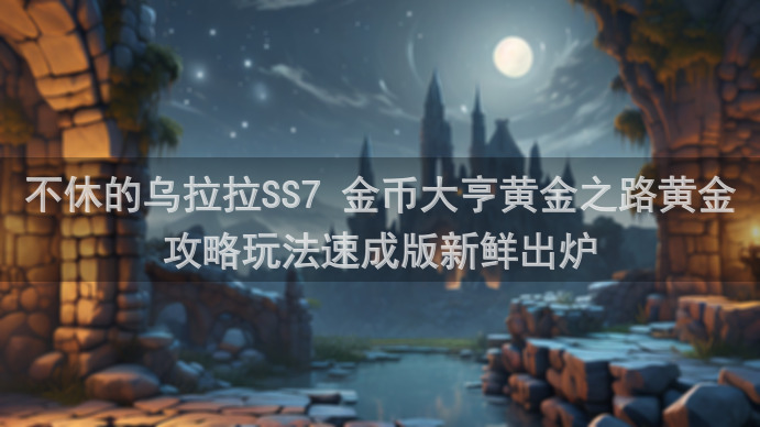 不休的乌拉拉SS7 金币大亨黄金之路黄金攻略玩法速成版新鲜出炉