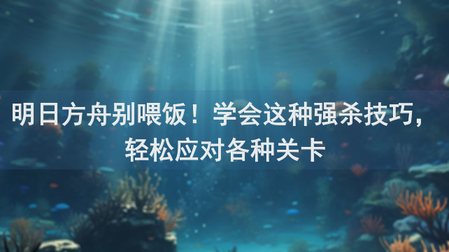 明日方舟别喂饭！学会这种强杀技巧，轻松应对各种关卡