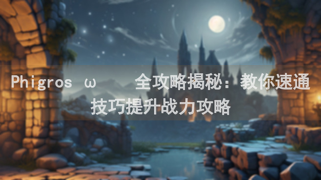 Phigros ωก̀全攻略揭秘：教你速通技巧提升战力攻略