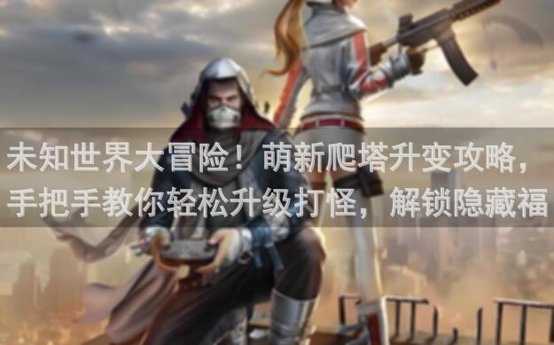 未知世界大冒险！萌新爬塔升变攻略，手把手教你轻松升级打怪，解锁隐藏福利！