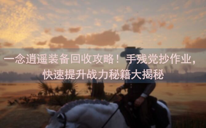一念逍遥装备回收攻略！手残党抄作业，快速提升战力秘籍大揭秘