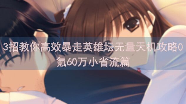 3招教你高效暴走英雄坛无量天机攻略0氪60万小省流篇