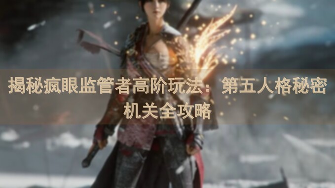揭秘疯眼监管者高阶玩法：第五人格秘密机关全攻略