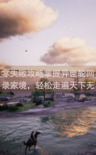 零失败攻略掌握异世轮回录家境，轻松走遍天下无敌手！