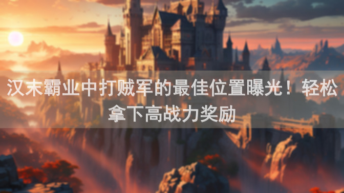 汉末霸业中打贼军的最佳位置曝光！轻松拿下高战力奖励